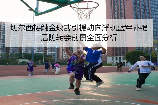 切尔西接触金玟哉引援动向浮现蓝军补强后防转会前景全面分析