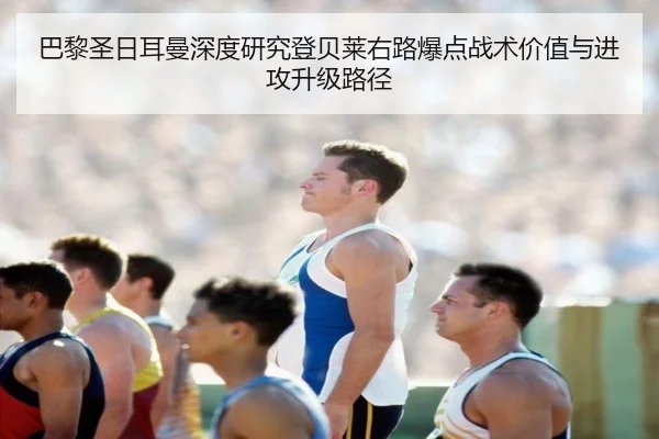 巴黎圣日耳曼深度研究登贝莱右路爆点战术价值与进攻升级路径