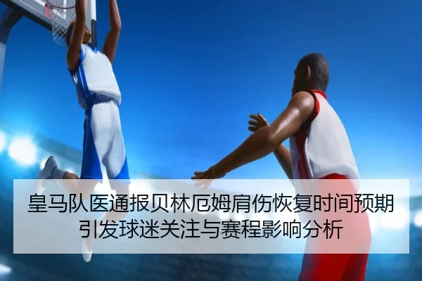 皇马队医通报贝林厄姆肩伤恢复时间预期引发球迷关注与赛程影响分析